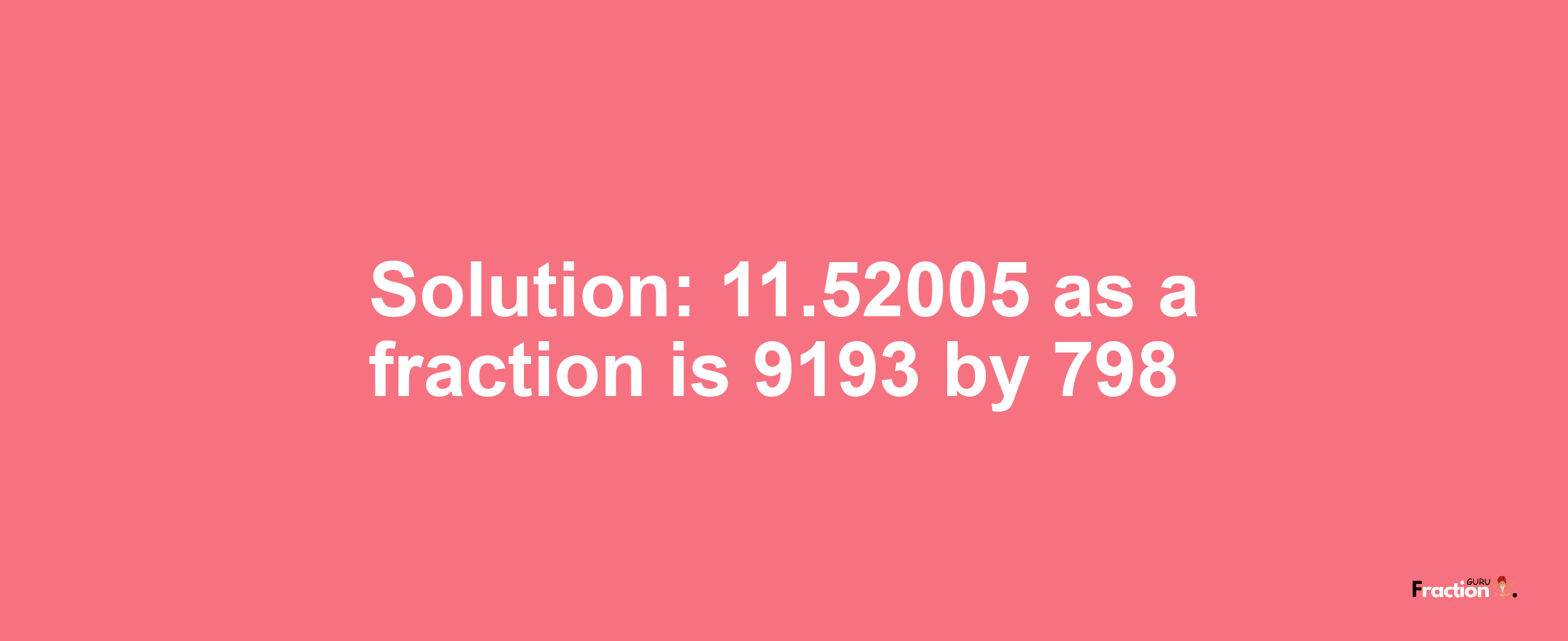 Solution:11.52005 as a fraction is 9193/798